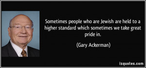 ... standard which sometimes we take great pride in. - Gary Ackerman