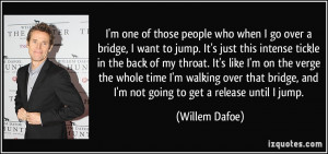 one of those people who when I go over a bridge, I want to jump ...