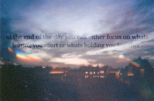 ... either focus on whats tearing you apart or whats holding you together