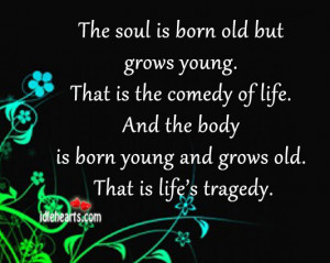 The soul is born old but grows young. That is the comedy of life. And ...