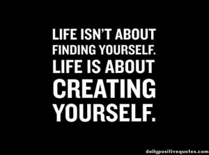 Life isn't about finding yourself. Life is about creating yourself.