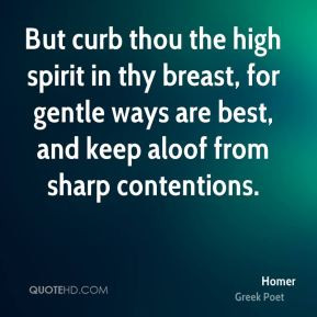 But curb thou the high spirit in thy breast, for gentle ways are best ...