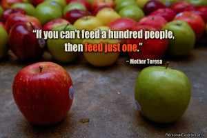 ... can't feed a hundred people, then feed just one.” ~ Mother Teresa