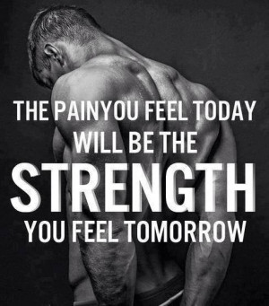 ... The pain you feel today will be the STRENGTH you feel tomorrow