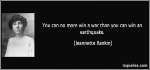 You can no more win a war than you can win an earthquake. - Jeannette ...