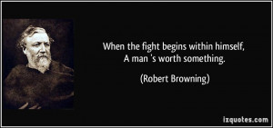 ... begins within himself, A man 's worth something. - Robert Browning