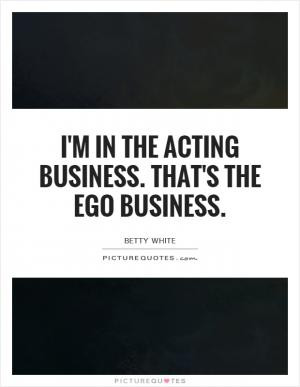 in the acting business. That's the ego business.