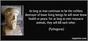 ... long as men massacre animals, they will kill each other. - Pythagoras
