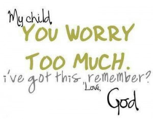 My child you worry too much.... I've got this remember love God