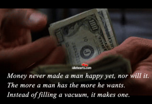 Money never made a man happy yet, nor will it. The more a man has the ...