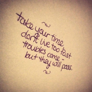 Take your time don't live too fast troubles come but they will pass