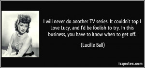 will never do another TV series. It couldn't top I Love Lucy, and I ...