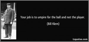 Your job is to umpire for the ball and not the player. - Bill Klem
