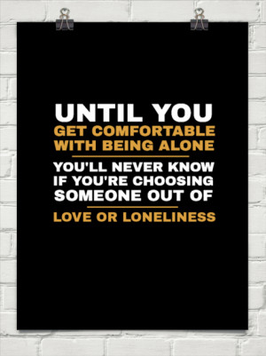 Until you get comfortable with being alone _____ you'll never ...