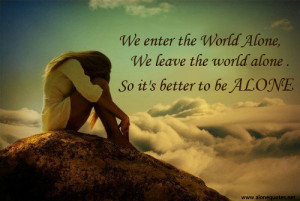 we enter the world alone we leave the world alone so it s better to be ...