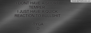 ... HAVE A SHORT TEMPER,I JUST HAVE A QUICK REACTION TO BULLSHIT -TYGA :D