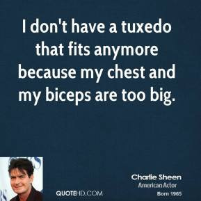 don't have a tuxedo that fits anymore because my chest and my biceps ...