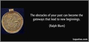 ... past can become the gateways that lead to new beginnings. - Ralph Blum