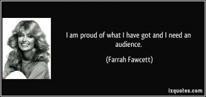 am proud of what I have got and I need an audience. - Farrah Fawcett