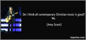 Do I think all contemporary Christian music is good? No. - Amy Grant