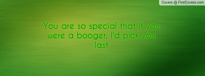 you are so special that if you were a booger , Pictures , i'd pick you ...