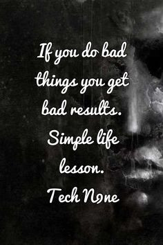 ... do bad things you get bad results. Simple life lesson. -Tech N9ne More