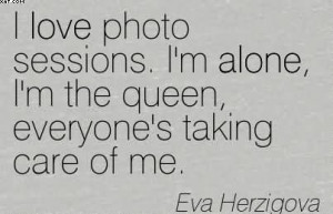... The Queen, Everyone’s Taking Care Of Me. - Eva Herzigova