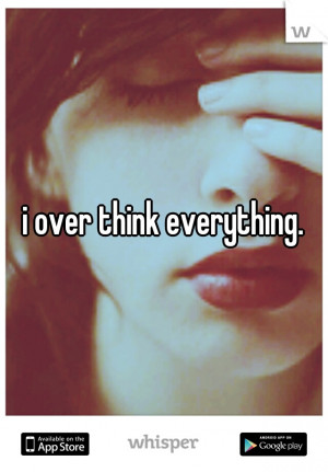 over think everything.