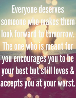 ... deserves someone who makes them look forward to tomorrow, the one who