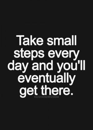 Take small steps every day and you'll eventually get there.