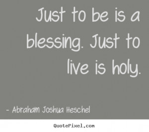 ... . just to live is holy. Abraham Joshua Heschel good life quotes