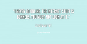 never go online. The Internet stuff is bonkers. You must not look at ...