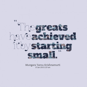 Quotes Picture: the greats have achieved it by starting small