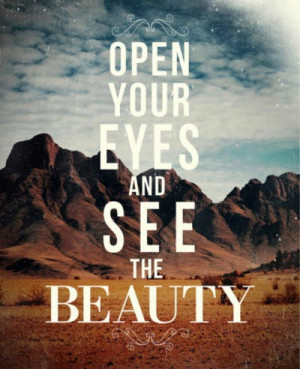 Open your eyes and see the beauty.