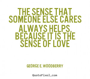 George E. Woodberry Quotes - The sense that someone else cares always ...