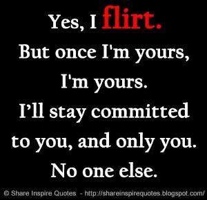 Yes, I flirt. But once I'm yours, I'm yours. Ill stay committed to you ...