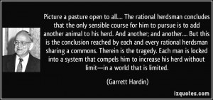 Picture a pasture open to all.... The rational herdsman concludes that ...
