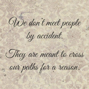 We don't meet people by accident, they're meant to cross our paths for ...
