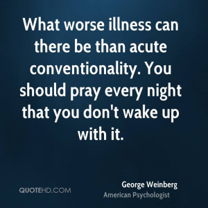 What worse illness can there be than acute conventionality. You should ...