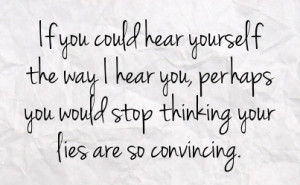 ... hear you perhaps you would stop thinking your lies are so convincing
