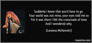 Suddenly I knew that you'd have to go Your world was not mine, your ...