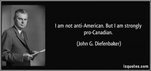 am not anti-American. But I am strongly pro-Canadian. - John G ...