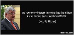 ... the military use of nuclear power will be contained. - Joschka Fischer