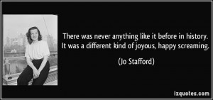... . It was a different kind of joyous, happy screaming. - Jo Stafford