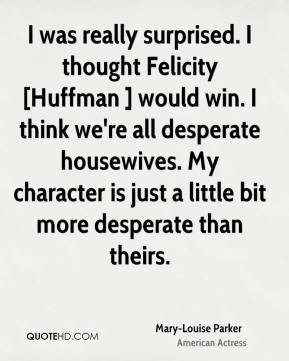 Mary-Louise Parker - I was really surprised. I thought Felicity ...