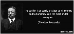 The pacifist is as surely a traitor to his country and to humanity as ...