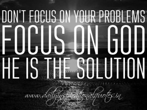 ... focus on your problems. Focus on God, He is the solution. ~ Anonymous