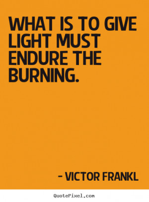 Quotes about inspirational - What is to give light must endure the ...