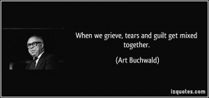 When we grieve, tears and guilt get mixed together. - Art Buchwald