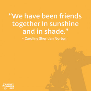 We have been friends together In sunshine and in shade.” ~ Caroline ...